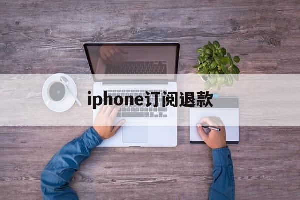 iphone订阅退款(iPhone订阅退款会成功吗)